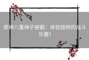 原神八重神子被戳：体验独特的战斗乐趣！