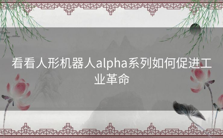 看看人形机器人alpha系列如何促进工业革命