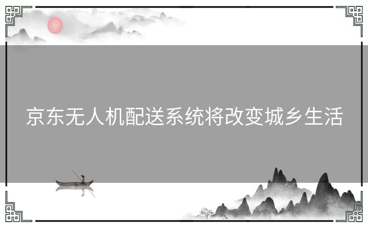 京东无人机配送系统将改变城乡生活