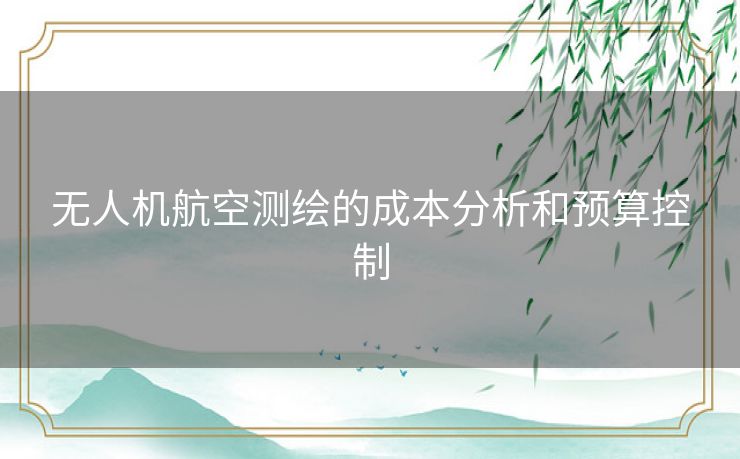 无人机航空测绘的成本分析和预算控制