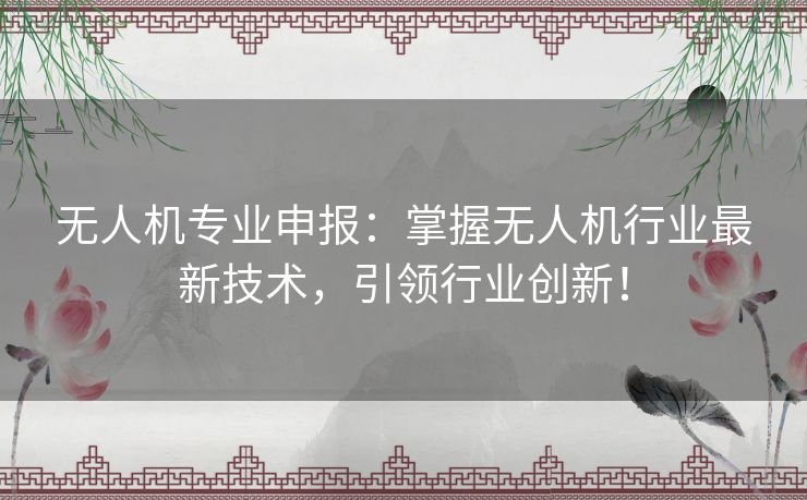 无人机专业申报：掌握无人机行业最新技术，引领行业创新！