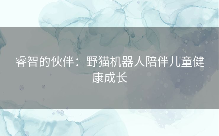 睿智的伙伴：野猫机器人陪伴儿童健康成长