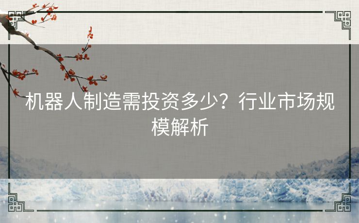 机器人制造需投资多少？行业市场规模解析